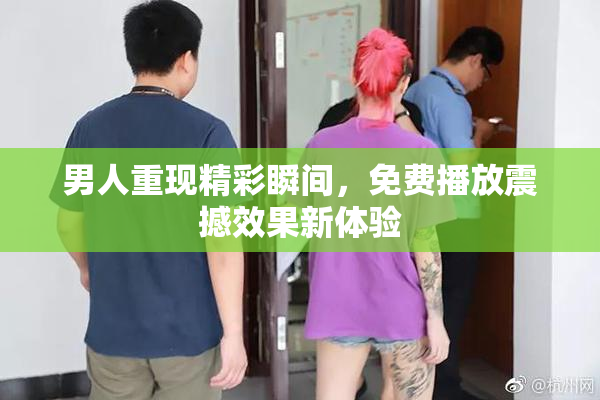 男人重现精彩瞬间，免费播放震撼效果新体验