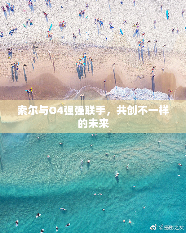 索尔与O4强强联手，共创不一样的未来