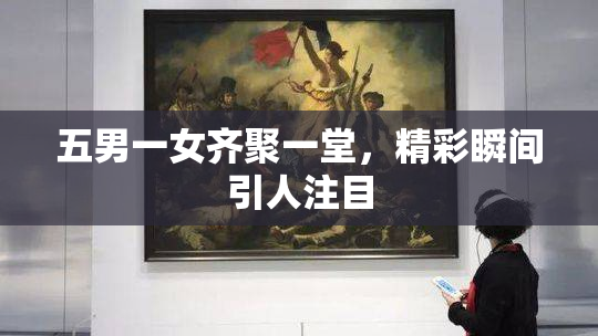 五男一女齐聚一堂，精彩瞬间引人注目