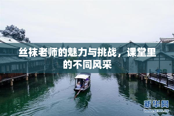 丝袜老师的魅力与挑战，课堂里的不同风采