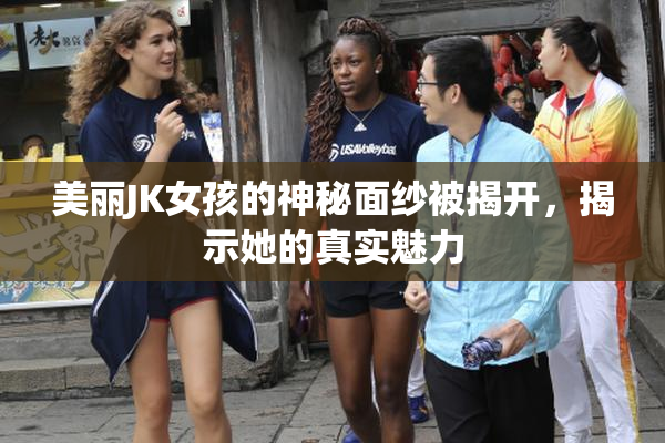 美丽JK女孩的神秘面纱被揭开，揭示她的真实魅力