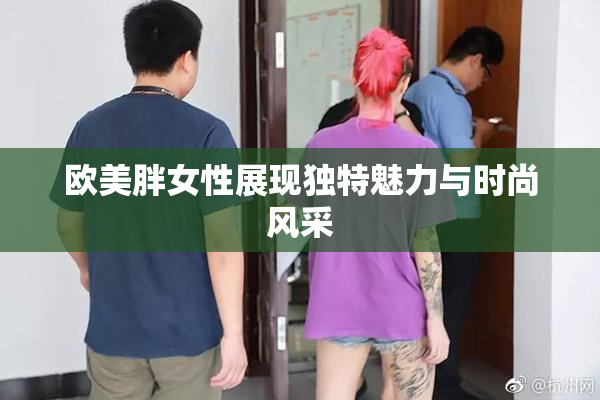 欧美胖女性展现独特魅力与时尚风采