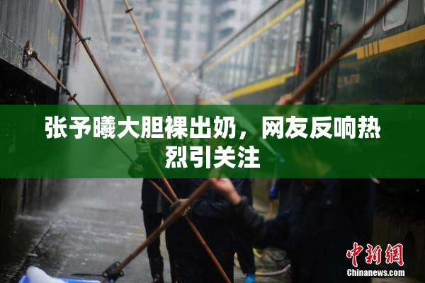 张予曦大胆裸出奶，网友反响热烈引关注