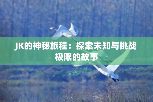 JK的神秘旅程：探索未知与挑战极限的故事