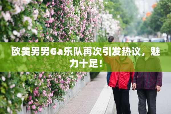 欧美男男Ga乐队再次引发热议，魅力十足！