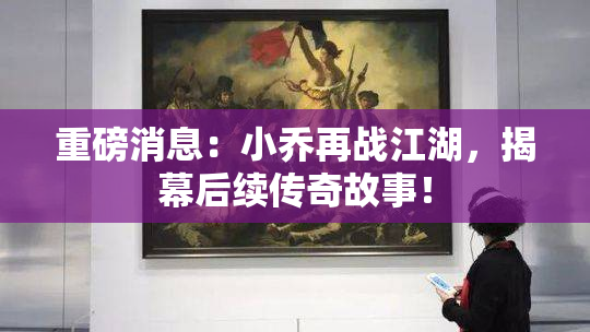 重磅消息：小乔再战江湖，揭幕后续传奇故事！