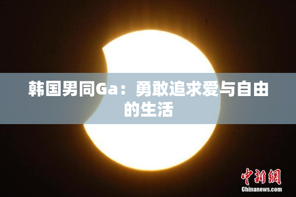 韩国男同Ga：勇敢追求爱与自由的生活