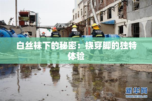 白丝袜下的秘密：挠穿脚的独特体验