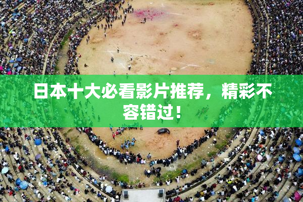 日本十大必看影片推荐，精彩不容错过！