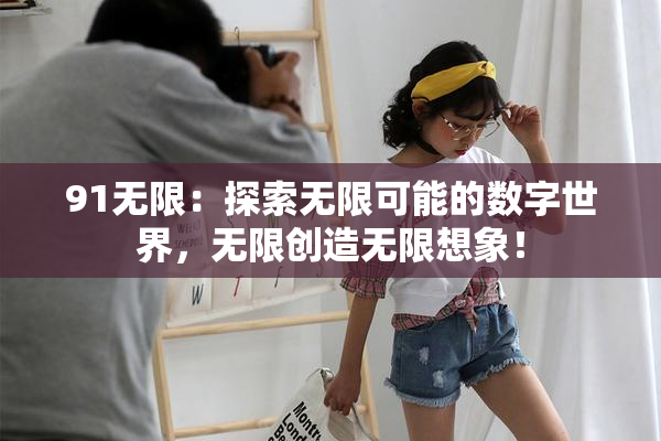 91无限：探索无限可能的数字世界，无限创造无限想象！