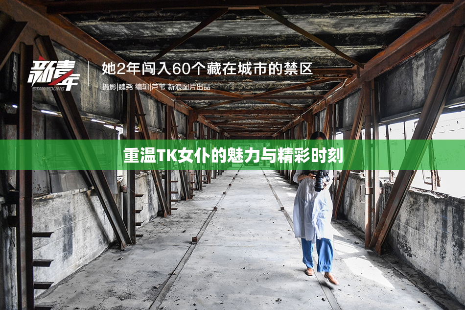 重温TK女仆的魅力与精彩时刻