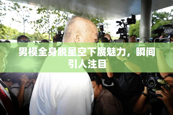 男模全身脱星空下展魅力，瞬间引人注目