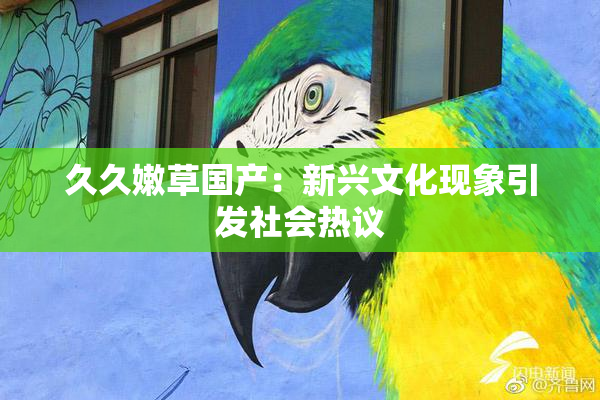 久久嫩草国产：新兴文化现象引发社会热议