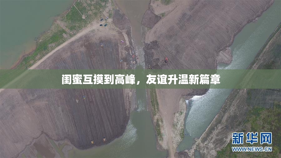闺蜜互摸到高峰，友谊升温新篇章