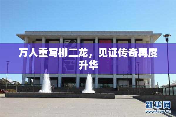 万人重写柳二龙，见证传奇再度升华