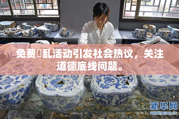 免费婬乱活动引发社会热议，关注道德底线问题。