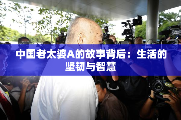 中国老太婆A的故事背后：生活的坚韧与智慧