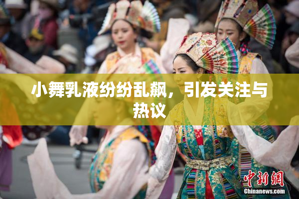 小舞乳液纷纷乱飙，引发关注与热议