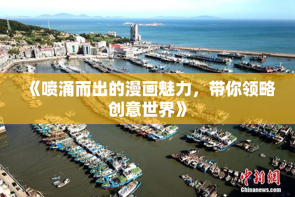 《喷涌而出的漫画魅力，带你领略创意世界》