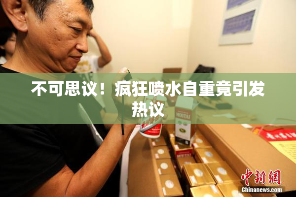 不可思议！疯狂喷水自重竟引发热议