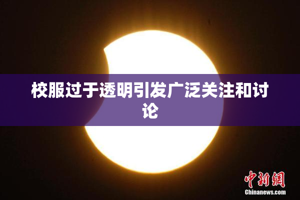 校服过于透明引发广泛关注和讨论