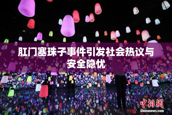 肛门塞珠子事件引发社会热议与安全隐忧