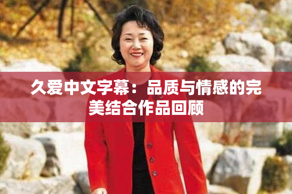 久爱中文字幕：品质与情感的完美结合作品回顾