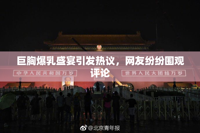巨胸爆乳盛宴引发热议，网友纷纷围观评论