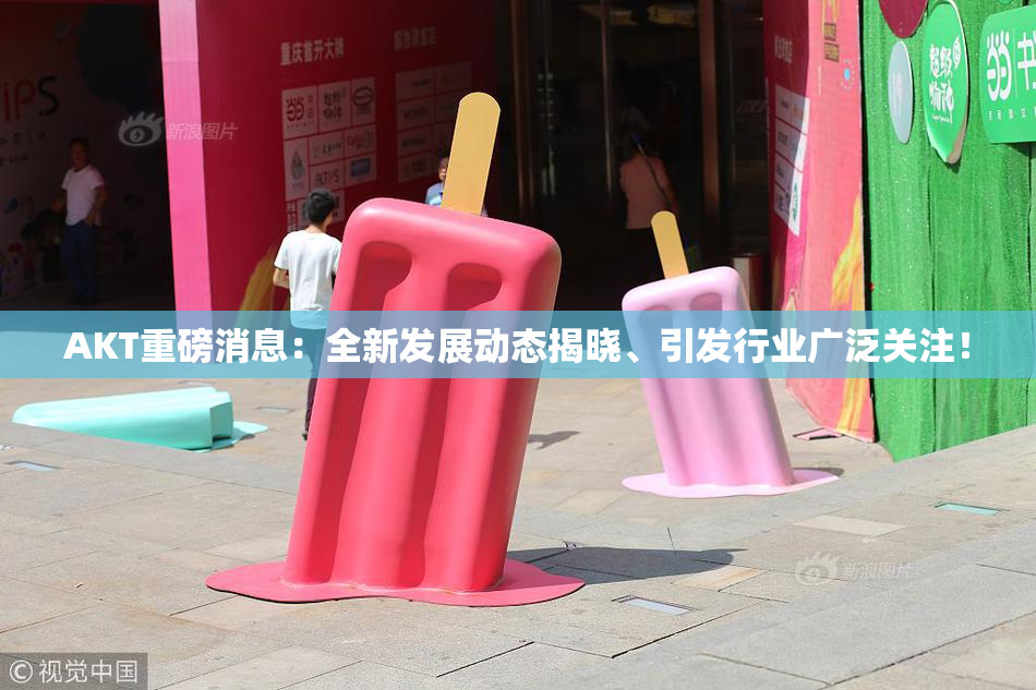 AKT重磅消息：全新发展动态揭晓、引发行业广泛关注！