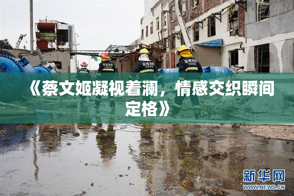 《蔡文姬凝视着澜，情感交织瞬间定格》