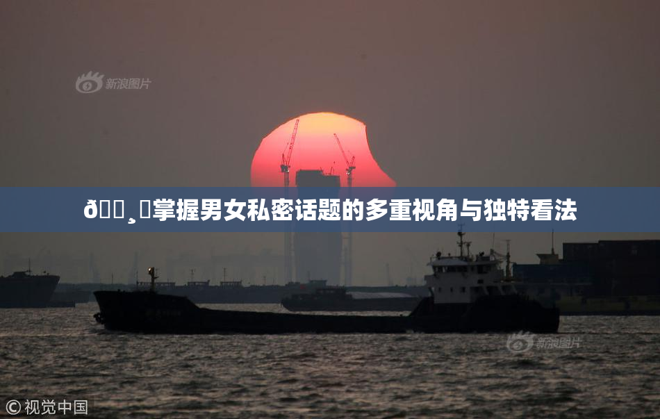 🌸‌掌握男女私密话题的多重视角与独特看法