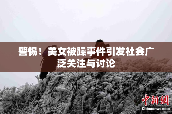 警惕！美女被躁事件引发社会广泛关注与讨论