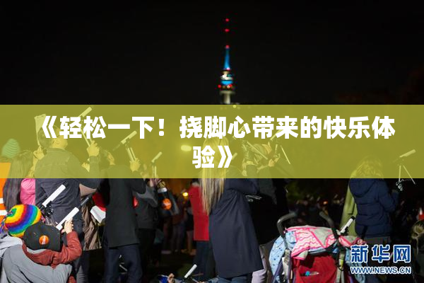 《轻松一下！挠脚心带来的快乐体验》