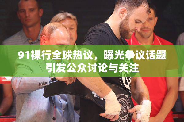 91裸行全球热议，曝光争议话题引发公众讨论与关注