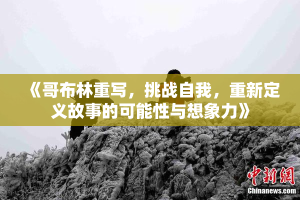 《哥布林重写，挑战自我，重新定义故事的可能性与想象力》