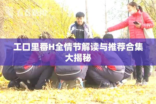 工口里番H全情节解读与推荐合集大揭秘