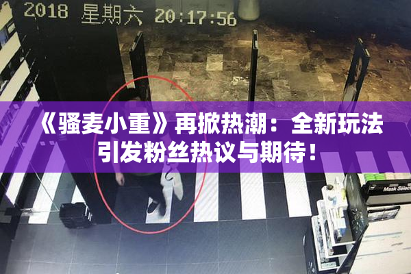 《骚麦小重》再掀热潮：全新玩法引发粉丝热议与期待！