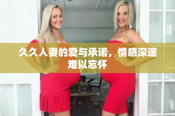久久人妻的爱与承诺，情感深邃难以忘怀