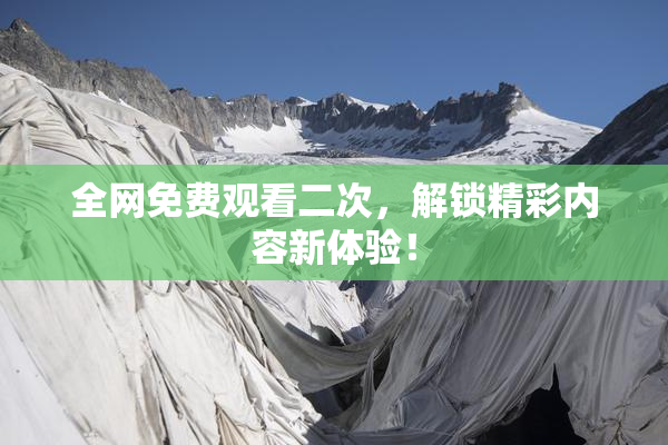 全网免费观看二次，解锁精彩内容新体验！