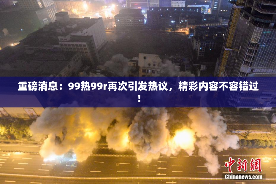 重磅消息：99热99r再次引发热议，精彩内容不容错过！