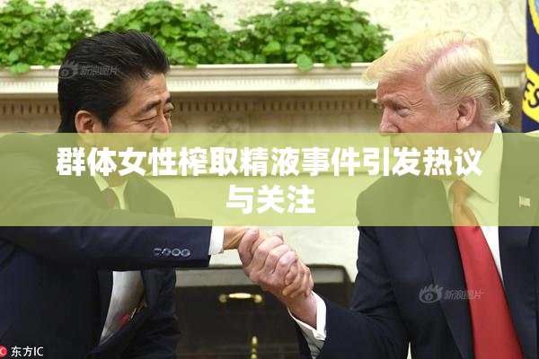 群体女性榨取精液事件引发热议与关注