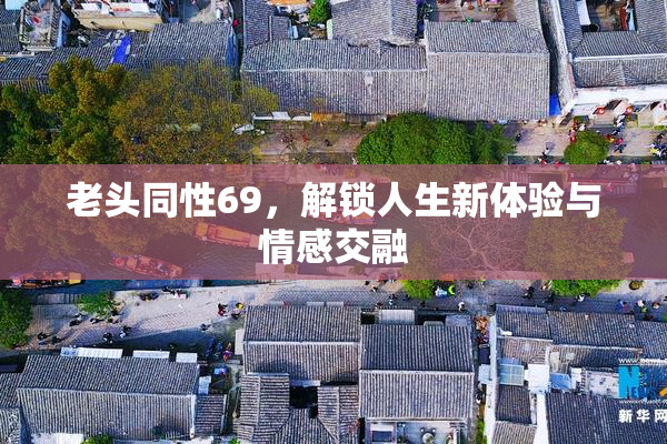老头同性69，解锁人生新体验与情感交融