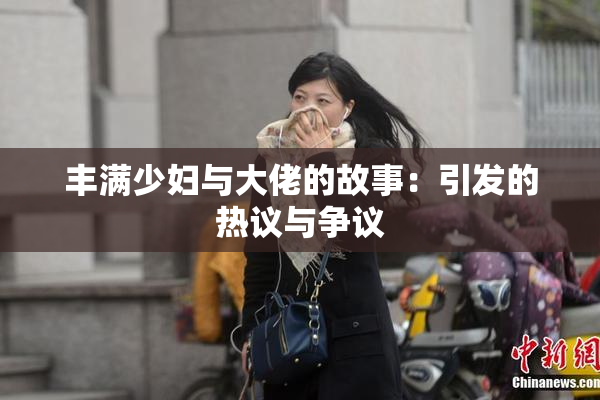 丰满少妇与大佬的故事：引发的热议与争议
