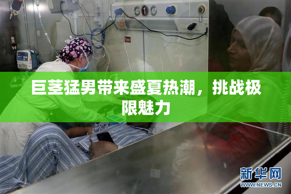 巨茎猛男带来盛夏热潮，挑战极限魅力