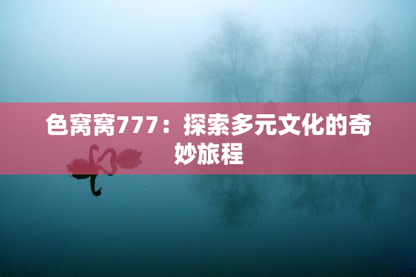色窝窝777：探索多元文化的奇妙旅程