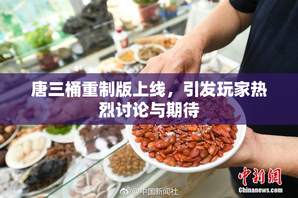 唐三桶重制版上线，引发玩家热烈讨论与期待