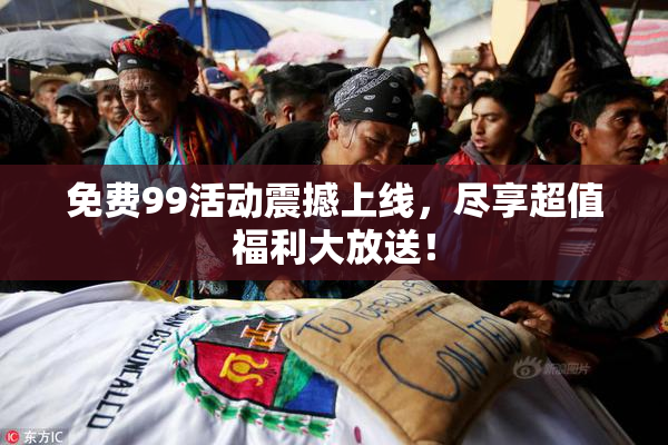 免费99活动震撼上线，尽享超值福利大放送！