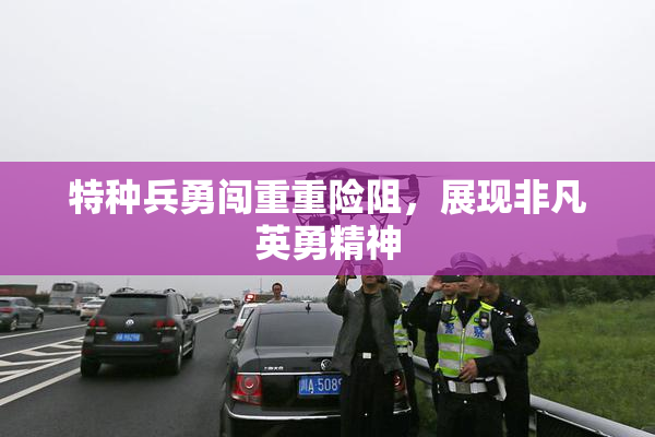 特种兵勇闯重重险阻，展现非凡英勇精神