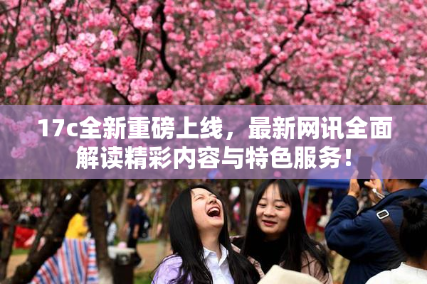 17c全新重磅上线，最新网讯全面解读精彩内容与特色服务！