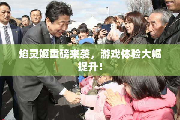 焰灵姬重磅来袭，游戏体验大幅提升！